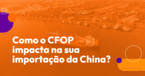 Como o CFOP impacta na sua importação da China?