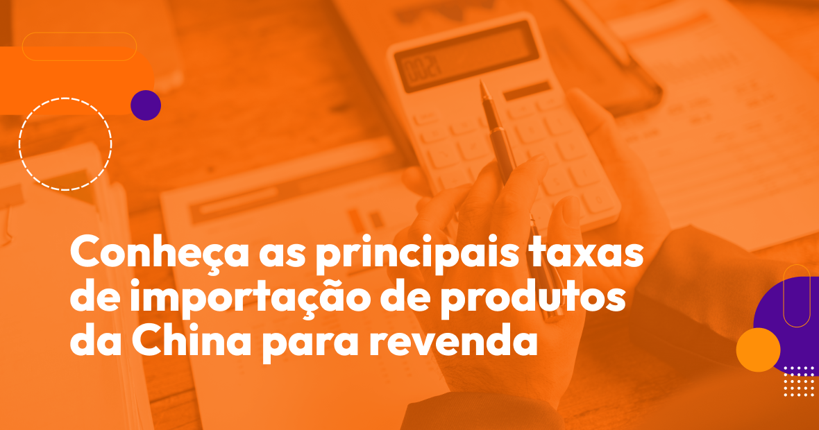 Conheça as principais taxas de importação de produtos da China para revenda