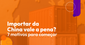 Importar da China vale a pena? 7 motivos para começar